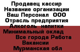 Продавец-кассир › Название организации ­ Ваш Персонал, ООО › Отрасль предприятия ­ Алкоголь, напитки › Минимальный оклад ­ 17 000 - Все города Работа » Вакансии   . Мурманская обл.,Оленегорск г.
